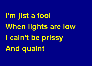 I'm jist a fool
When lights are low

I cain't be prissy
And quaint