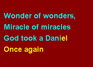 Wonder of wonders,
Miracle of miracles

God took a Daniel
Once again