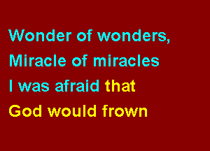 Wonder of wonders,
Miracle of miracles

l was afraid that
God would frown