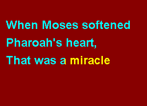 When Moses softened
Pharoah's heart,

That was a miracle