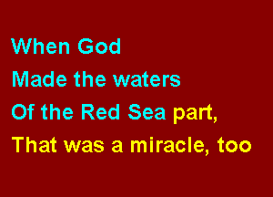 When God
Made the waters

Of the Red Sea part,
That was a miracle, too
