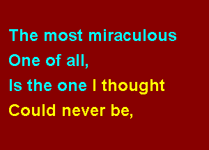 The most miraculous
One of all,

Is the one I thought
Could never be,