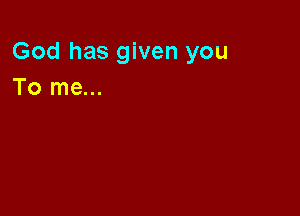 God has given you
To me...