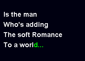 Is the man
Who's adding

The soft Romance
To a world...