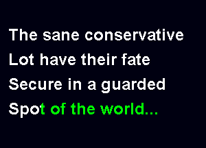 The sane conservative
Lot have their fate

Secure in a guarded
Spot of the world...