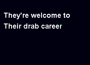 They're welcome to
Their drab career