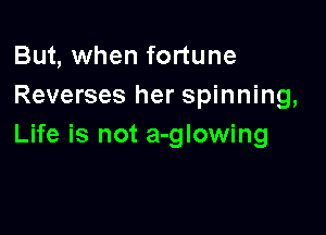 But, when fortune
Reverses her spinning,

Life is not a-glowing
