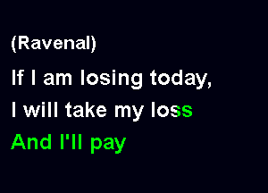 (RavenaD

If I am losing today,

I will take my loss
And I'll pay