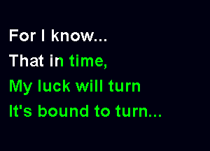 For I know...
That in time,

My luck will turn
It's bound to turn...