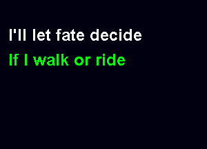 I'll let fate decide
If I walk or ride