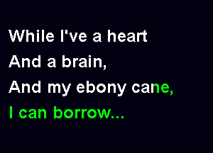 While I've a heart
And a brain,

And my ebony cane,
I can borrow...