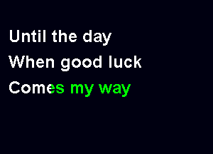 Until the day
When good luck

Comes my way