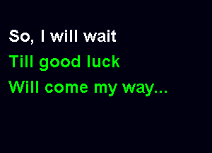 So, I will wait
THIgoodluck

Will come my way...