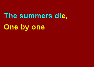 The summers die,
One by one