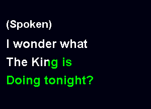 (Spoken)
I wonder what

The King is
Doing tonight?