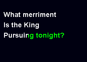 What merriment
Is the King

Pursuing tonight?