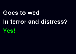 Goes to wed
In terror and distress?

Yes!