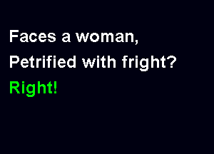 Faces a woman,
Petrified with fright?

Right!