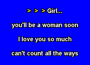 ) Girl...

you'll be a woman soon

I love you so much

can't count all the ways