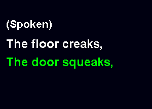(Spoken)
The floor creaks,

The door squeaks,