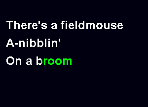 There's a fieldmouse
A-nibblin'

On a broom