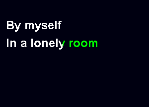 By myself
In a lonely room