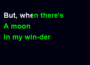 But, when there's
A moon

In my win-der