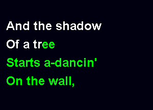 And the shadow
Of a tree

Starts a-dancin'
On the wall,