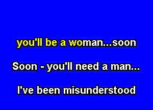 you'll be a woman...soon

Soon - you'll need a man...

I've been misunderstood