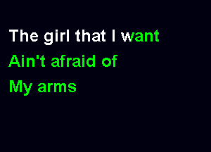 The girl that I want
Ain't afraid of

My arms