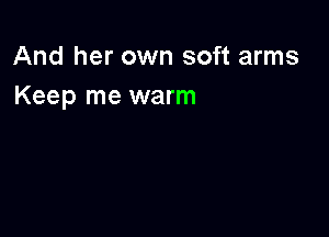 And her own soft arms
Keep me warm