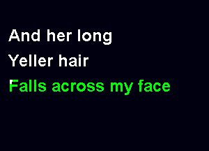And her long
Yeller hair

Falls across my face