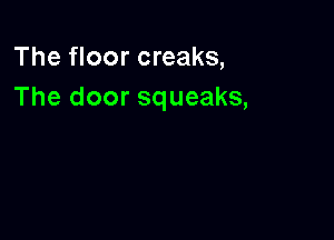 The floor creaks,
The door squeaks,