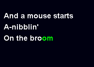 And a mouse starts
A-nibblin'

On the broom