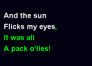 And the sun
Flicks my eyes,

It was all
A pack o'lies!