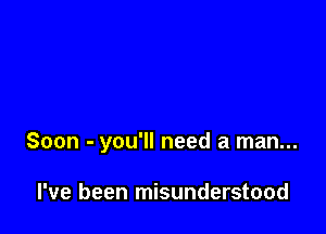 Soon - you'll need a man...

I've been misunderstood