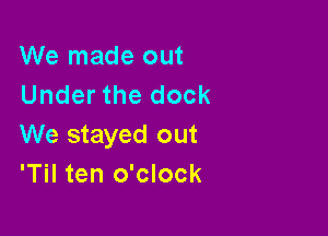 We made out
Under the dock

We stayed out
'Til ten o'clock
