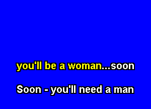 you'll be a woman...soon

Soon - you'll need a man