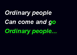 Ordinary people
Can come and go

Ordinary people...