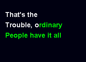 Thafsthe
Trouble, ordinary

People have it all