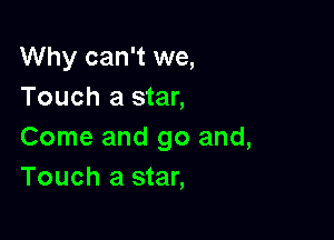 Why can't we,
Touch a star,

Come and go and,
Touch a star,