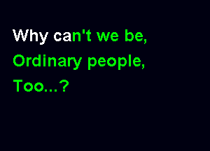 Why can't we be,
Ordinary people,

Too...?