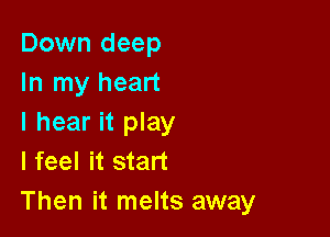 Down deep
In my heart

I hear it play
I feel it start
Then it melts away