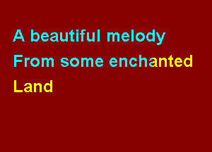 A beautiful melody
From some enchanted

Land