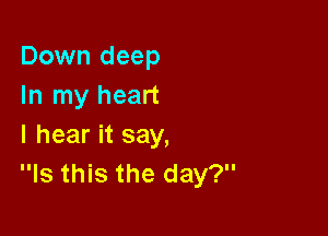 Down deep
In my heart

I hear it say,
Is this the day?