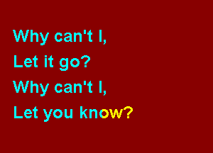 Why can't I,
Let it go?

Why can't I,
Let you know?