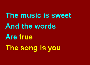 The music is sweet
And the words

Are true
The song is you