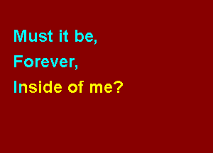 Must it be,
Forever,

Inside of me?