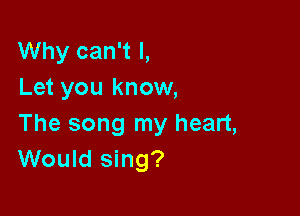 Why can't I,
Let you know,

The song my heart,
Would sing?