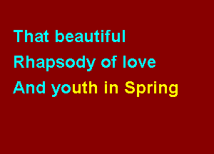 That beautiful
Rhapsody of love

And youth in Spring